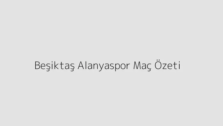 000000.pngtextBesiktas Alanyaspor Mac Ozeti